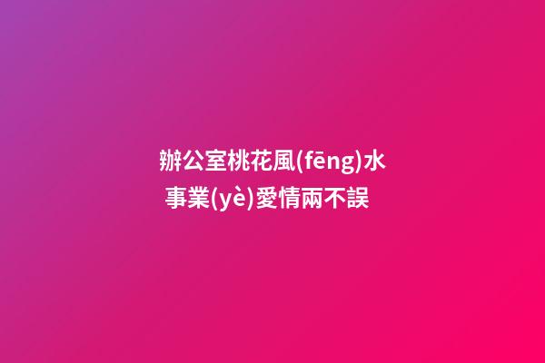 辦公室桃花風(fēng)水 事業(yè)愛情兩不誤